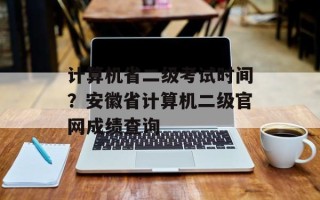 计算机省二级考试时间？安徽省计算机二级官网成绩查询