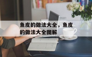 鱼皮的做法大全，鱼皮的做法大全图解