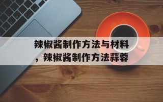 辣椒酱制作方法与材料，辣椒酱制作方法蒜蓉