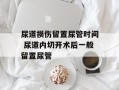 尿道损伤留置尿管时间 尿道内切开术后一般留置尿管