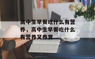 高中生早餐吃什么有营养，高中生早餐吃什么有营养又养胃