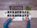黄花鱼油炸做法大全，黄花鱼油炸做法大全