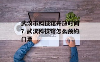 武汉市科技馆开放时间？武汉科技馆怎么预约门票