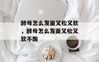 酵母怎么发面又松又软，酵母怎么发面又松又软不酸