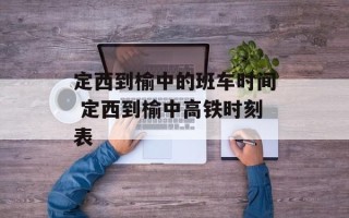 定西到榆中的班车时间 定西到榆中高铁时刻表