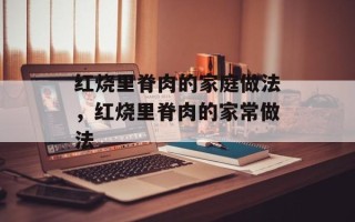 红烧里脊肉的家庭做法，红烧里脊肉的家常做法
