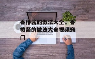 香椿酱的做法大全，香椿酱的做法大全视频窍门