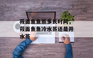 莜面鱼鱼蒸多长时间，莜面鱼鱼冷水蒸还是开水蒸