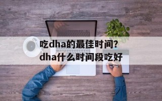 吃dha的最佳时间？dha什么时间段吃好