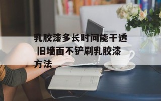 乳胶漆多长时间能干透 旧墙面不铲刷乳胶漆方法