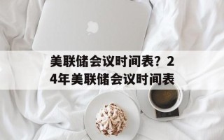 美联储会议时间表？24年美联储会议时间表