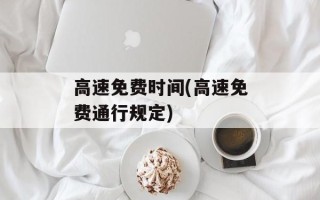 高速免费时间(高速免费通行规定)