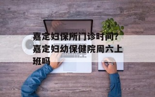 嘉定妇保所门诊时间？嘉定妇幼保健院周六上班吗