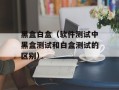 黑盒白盒（软件测试中黑盒测试和白盒测试的区别）