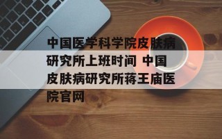 中国医学科学院皮肤病研究所上班时间 中国皮肤病研究所蒋王庙医院官网