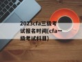 2023cfa三级考试报名时间(cfa一级考试科目)