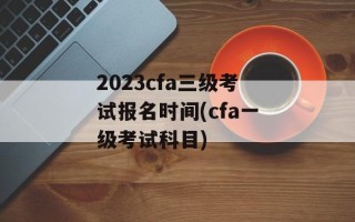 2023cfa ***  *** 报名时间(cfa一级 *** 科目)