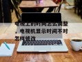 电视上的时间怎么调整，电视机显示时间不对怎样修改