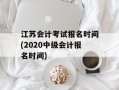 江苏会计考试报名时间(2020中级会计报名时间)