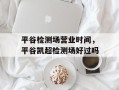 平谷检测场营业时间，平谷凯超检测场好过吗
