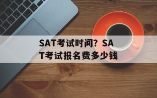 SAT考试时间？SAT考试报名费多少钱