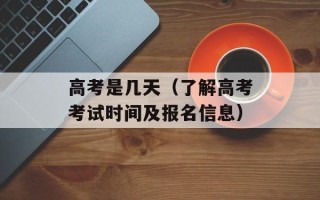 高考是几天（了解高考考试时间及报名信息）