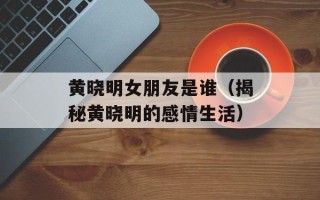 黄晓明女朋友是谁（揭秘黄晓明的感情生活）
