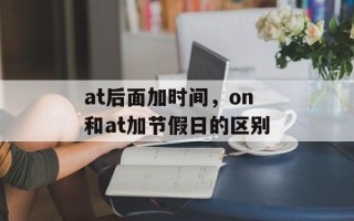 at后面加时间，on和at加节假日的区别