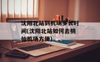 沈阳北站到机场多长时间(沈阳北站如何去桃仙机场方便)
