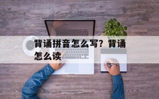 背诵拼音怎么写？背诵怎么读