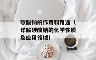 碳酸钠的作用和用途（详解碳酸钠的化学性质及应用领域）