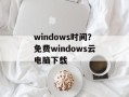windows时间？免费windows云电脑下载