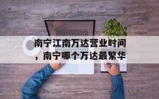 南宁江南万达营业时间，南宁哪个万达最繁华