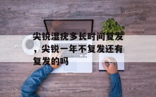 尖锐湿疣多长时间复发，尖锐一年不复发还有复发的吗