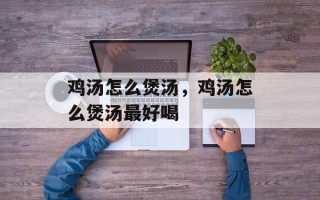鸡汤怎么煲汤，鸡汤怎么煲汤最好喝