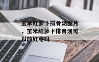 玉米红萝卜排骨汤图片，玉米红萝卜排骨汤可以放红枣吗