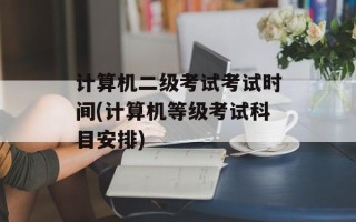 计算机二级考试考试时间(计算机等级考试科目安排)