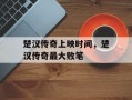 楚汉传奇上映时间，楚汉传奇最大败笔