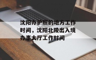 沈阳办护照的地方工作时间，沈阳北陵出入境办事大厅工作时间