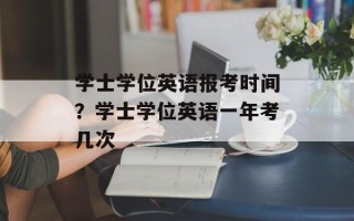 学士学位英语报考时间？学士学位英语一年考几次