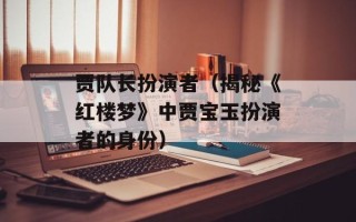 贾队长扮演者（揭秘《红楼梦》中贾宝玉扮演者的身份）
