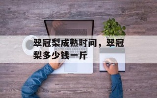 翠冠梨成熟时间，翠冠梨多少钱一斤