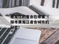 黑龙江的省会在哪里（探寻黑龙江省会城市的秘密）
