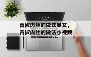 青椒肉丝的做法英文，青椒肉丝的做法小视频
