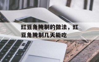 豇豆角腌制的做法，豇豆角腌制几天能吃