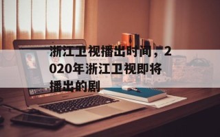浙江卫视播出时间，2020年浙江卫视即将播出的剧