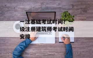 一注基础考试时间？一级注册建筑师考试时间安排