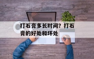 打石膏多长时间？打石膏的好处和坏处