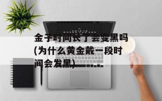 金子时间长了会变黑吗(为什么黄金戴一段时间会发黑)