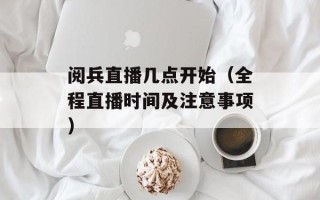 阅兵直播几点开始（全程直播时间及注意事项）